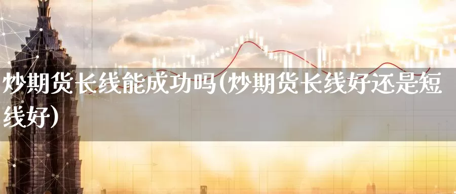 炒期货长线能成功吗(炒期货长线好还是短线好)_https://www.ercigouzaozhubeng.com_期货入门_第1张