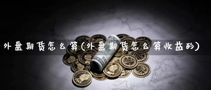 外盘期货怎么算(外盘期货怎么算收益的)_https://www.ercigouzaozhubeng.com_A股市场_第1张