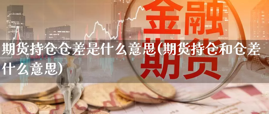 期货持仓仓差是什么意思(期货持仓和仓差什么意思)_https://www.ercigouzaozhubeng.com_实时热闻_第1张