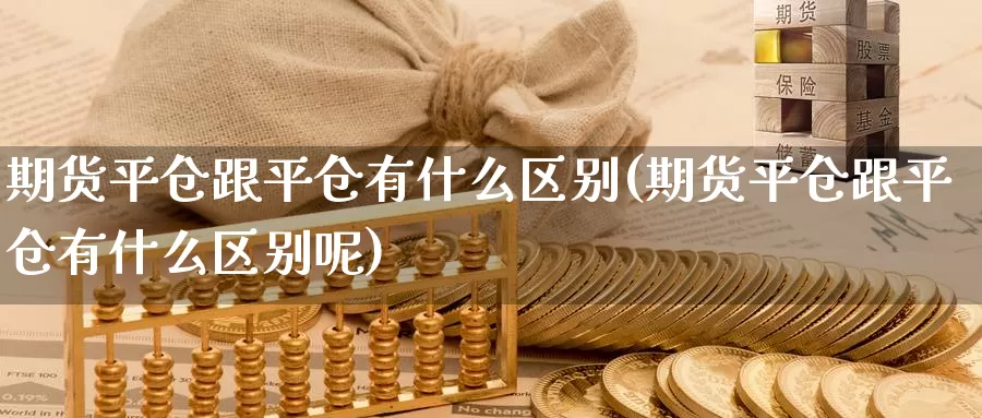 期货平仓跟平仓有什么区别(期货平仓跟平仓有什么区别呢)_https://www.ercigouzaozhubeng.com_K线中心_第1张