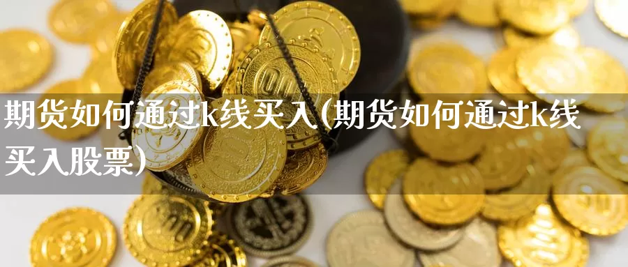 期货如何通过k线买入(期货如何通过k线买入股票)_https://www.ercigouzaozhubeng.com_理财中心_第1张