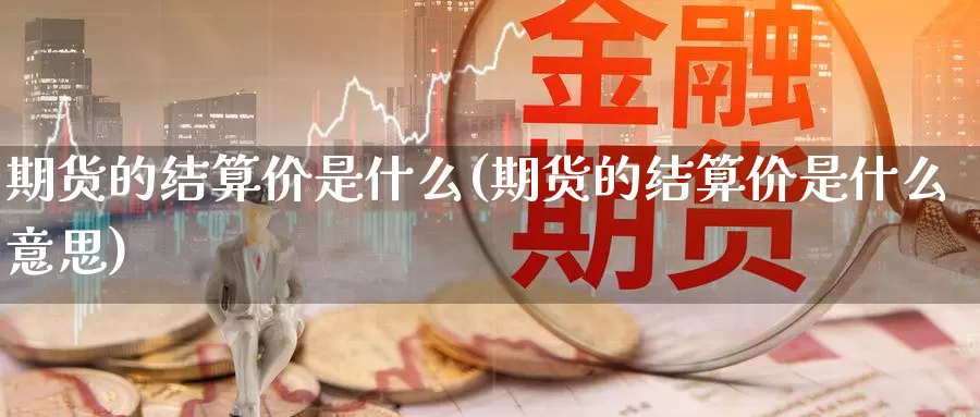 期货的结算价是什么(期货的结算价是什么意思)_https://www.ercigouzaozhubeng.com_A股走势_第1张