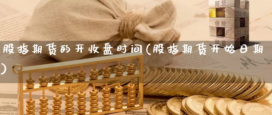 股指期货的开收盘时间(股指期货开始日期)_https://www.ercigouzaozhubeng.com_期货百科_第1张