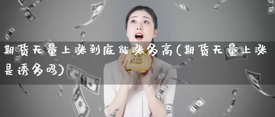 期货无量上涨到底能涨多高(期货无量上涨是诱多吗)_https://www.ercigouzaozhubeng.com_期货分析_第1张