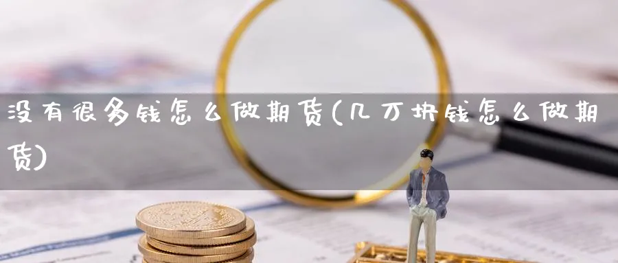 没有很多钱怎么做期货(几万块钱怎么做期货)_https://www.ercigouzaozhubeng.com_期货_第1张