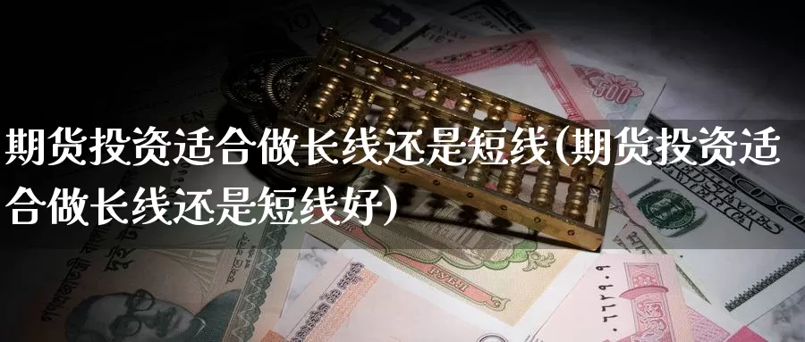 期货投资适合做长线还是短线(期货投资适合做长线还是短线好)_https://www.ercigouzaozhubeng.com_债券分析_第1张