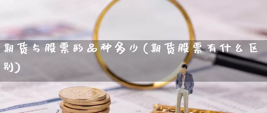 期货与股票的品种多少(期货股票有什么区别)_https://www.ercigouzaozhubeng.com_外汇分析_第1张