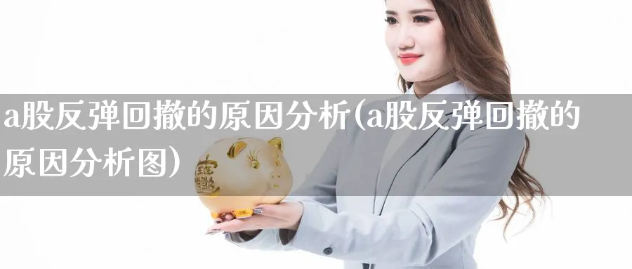 a股反弹回撤的原因分析(a股反弹回撤的原因分析图)_https://www.ercigouzaozhubeng.com_A股市场_第1张