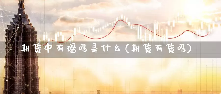 期货中有瑶吗是什么(期货有货吗)_https://www.ercigouzaozhubeng.com_实时热闻_第1张