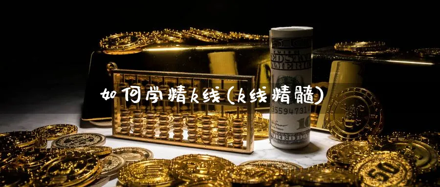 如何学精k线(k线精髓)_https://www.ercigouzaozhubeng.com_基金中心_第1张