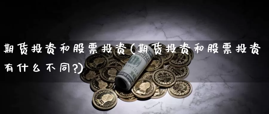 期货投资和股票投资(期货投资和股票投资有什么不同?)_https://www.ercigouzaozhubeng.com_期货分析_第1张