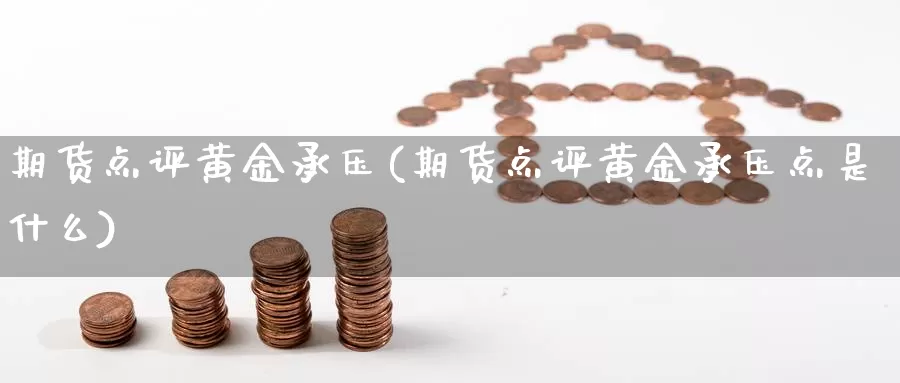 期货点评黄金承压(期货点评黄金承压点是什么)_https://www.ercigouzaozhubeng.com_恒指期货_第1张