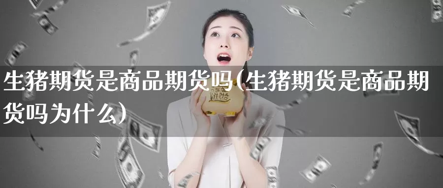 生猪期货是商品期货吗(生猪期货是商品期货吗为什么)_https://www.ercigouzaozhubeng.com_纳指期货_第1张