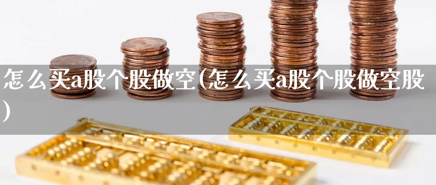 怎么买a股个股做空(怎么买a股个股做空股)_https://www.ercigouzaozhubeng.com_理财技巧_第1张