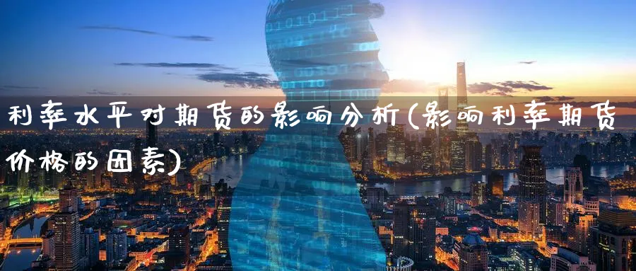 利率水平对期货的影响分析(影响利率期货价格的因素)_https://www.ercigouzaozhubeng.com_期货_第1张