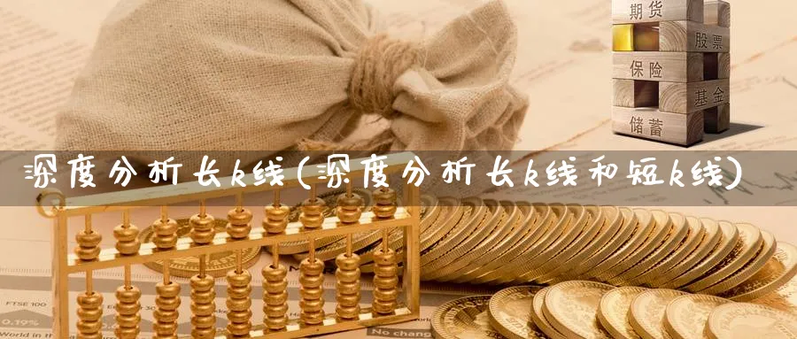 深度分析长k线(深度分析长k线和短k线)_https://www.ercigouzaozhubeng.com_理财知识_第1张