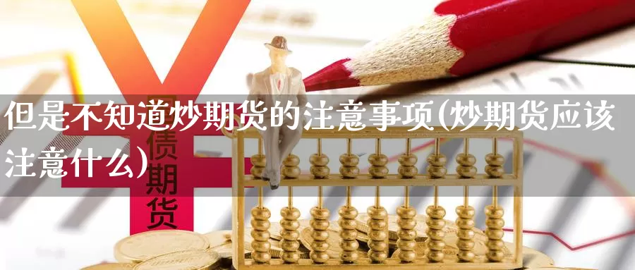 但是不知道炒期货的注意事项(炒期货应该注意什么)_https://www.ercigouzaozhubeng.com_期货分析_第1张