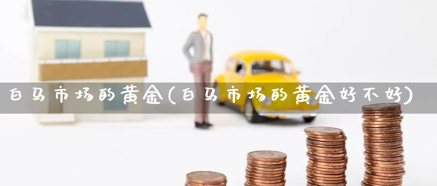 白马市场的黄金(白马市场的黄金好不好)_https://www.ercigouzaozhubeng.com_黄金_第1张