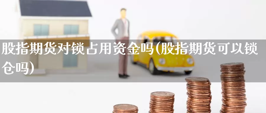 股指期货对锁占用资金吗(股指期货可以锁仓吗)_https://www.ercigouzaozhubeng.com_债券分析_第1张