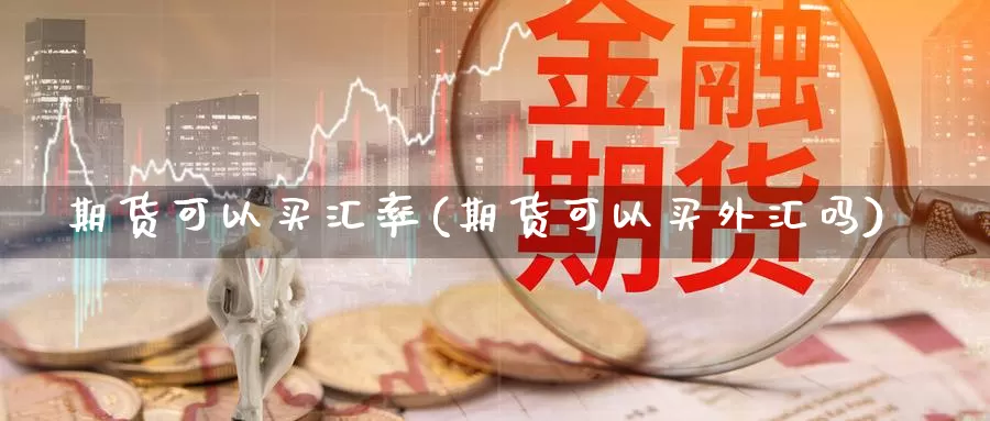 期货可以买汇率(期货可以买外汇吗)_https://www.ercigouzaozhubeng.com_债券分析_第1张