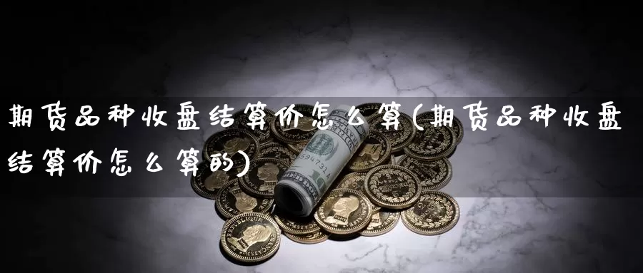 期货品种收盘结算价怎么算(期货品种收盘结算价怎么算的)_https://www.ercigouzaozhubeng.com_债券分析_第1张