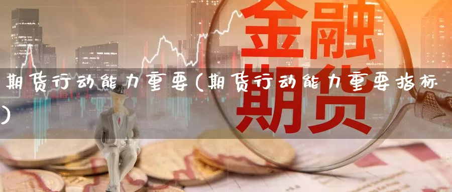 期货行动能力重要(期货行动能力重要指标)_https://www.ercigouzaozhubeng.com_基金中心_第1张