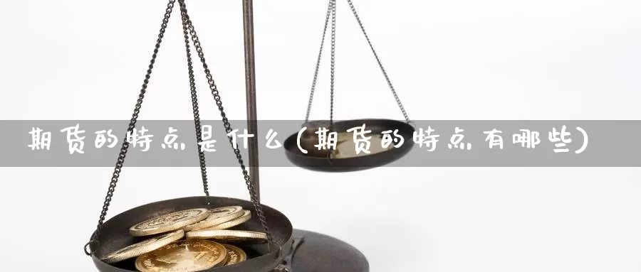 期货的特点是什么(期货的特点有哪些)_https://www.ercigouzaozhubeng.com_期货品种_第1张