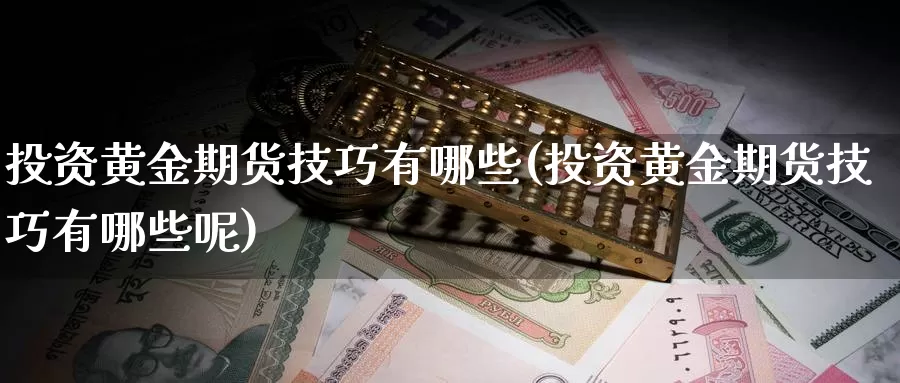 投资黄金期货技巧有哪些(投资黄金期货技巧有哪些呢)_https://www.ercigouzaozhubeng.com_外汇分析_第1张