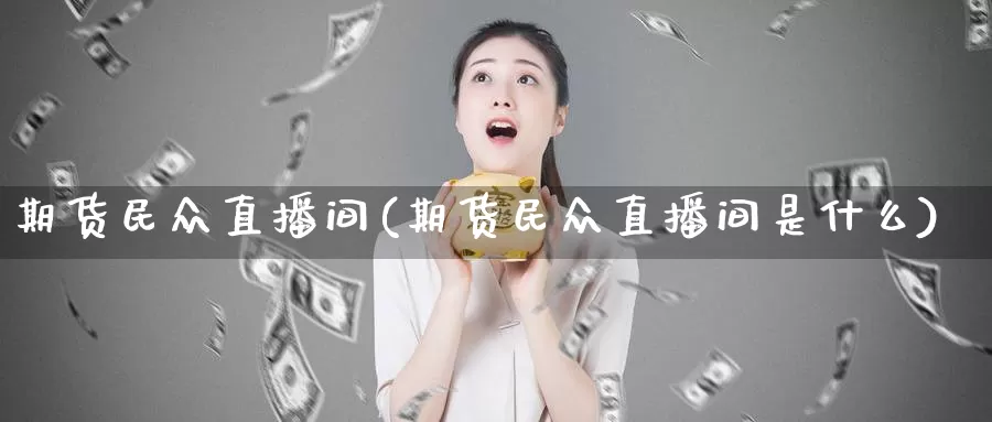 期货民众直播间(期货民众直播间是什么)_https://www.ercigouzaozhubeng.com_K线技巧_第1张