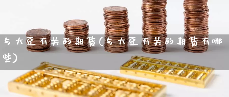 与大豆有关的期货(与大豆有关的期货有哪些)_https://www.ercigouzaozhubeng.com_黄金资讯_第1张