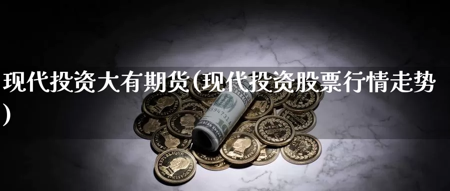 现代投资大有期货(现代投资股票行情走势)_https://www.ercigouzaozhubeng.com_期货分析_第1张