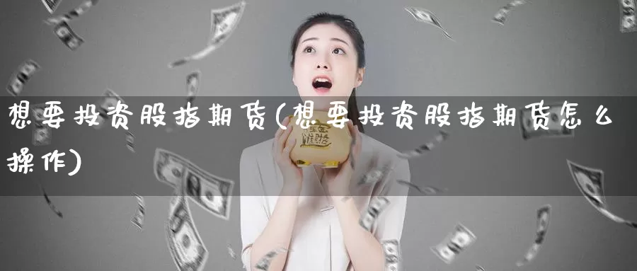 想要投资股指期货(想要投资股指期货怎么操作)_https://www.ercigouzaozhubeng.com_内盘期货_第1张