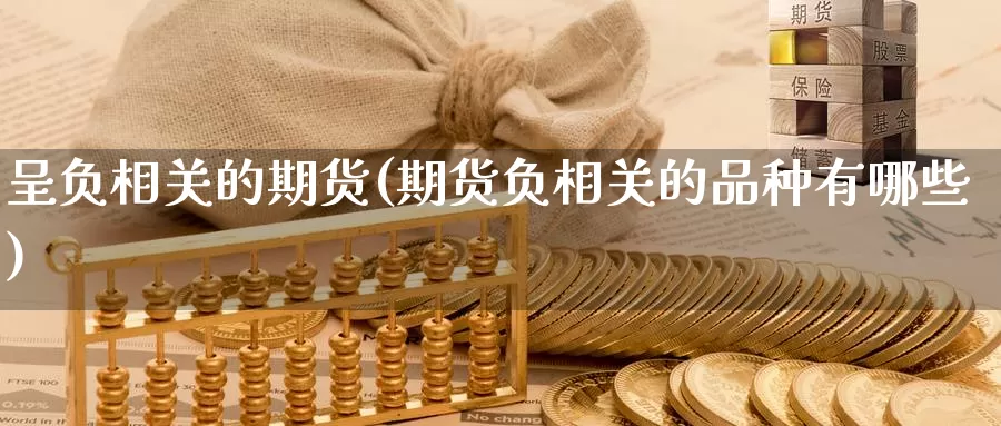 呈负相关的期货(期货负相关的品种有哪些)_https://www.ercigouzaozhubeng.com_K线中心_第1张