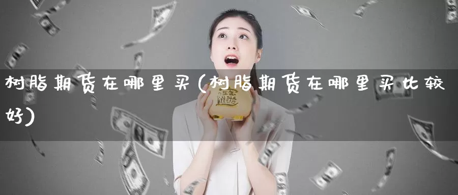 树脂期货在哪里买(树脂期货在哪里买比较好)_https://www.ercigouzaozhubeng.com_恒指期货_第1张