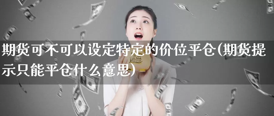 期货可不可以设定特定的价位平仓(期货提示只能平仓什么意思)_https://www.ercigouzaozhubeng.com_内盘期货_第1张