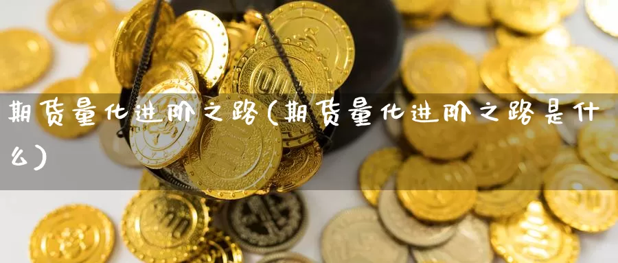 期货量化进阶之路(期货量化进阶之路是什么)_https://www.ercigouzaozhubeng.com_黄金资讯_第1张