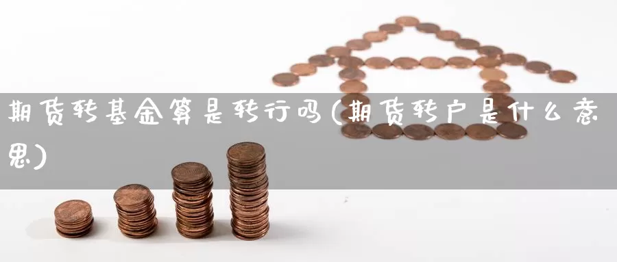 期货转基金算是转行吗(期货转户是什么意思)_https://www.ercigouzaozhubeng.com_股票市场_第1张