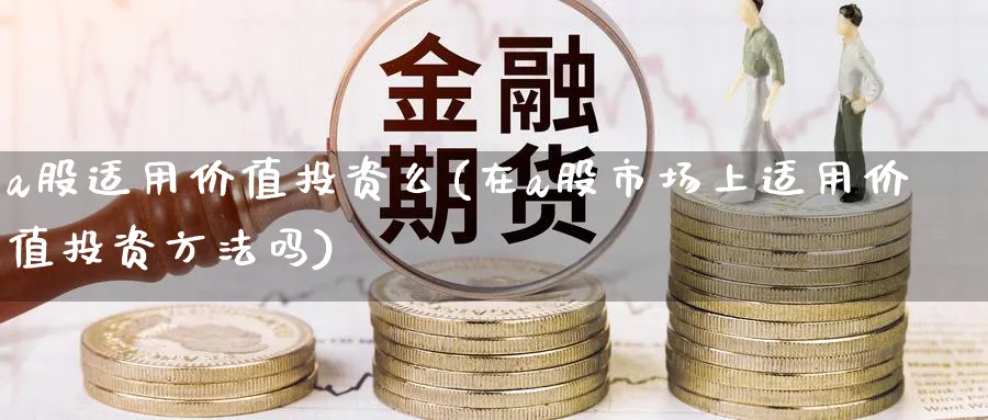 a股适用价值投资么(在a股市场上适用价值投资方法吗)_https://www.ercigouzaozhubeng.com_理财技巧_第1张