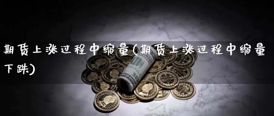 期货上涨过程中缩量(期货上涨过程中缩量下跌)_https://www.ercigouzaozhubeng.com_A股走势_第1张