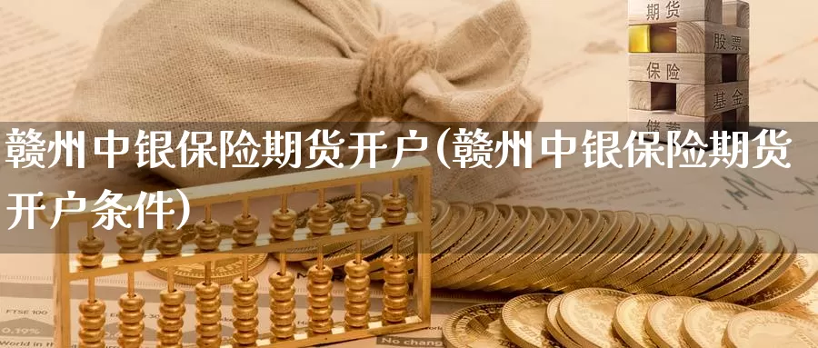 赣州中银保险期货开户(赣州中银保险期货开户条件)_https://www.ercigouzaozhubeng.com_实时热闻_第1张