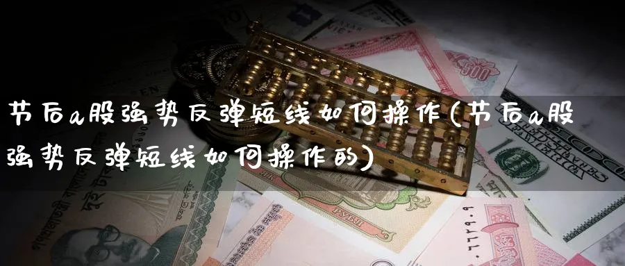 节后a股强势反弹短线如何操作(节后a股强势反弹短线如何操作的)_https://www.ercigouzaozhubeng.com_A股市场_第1张