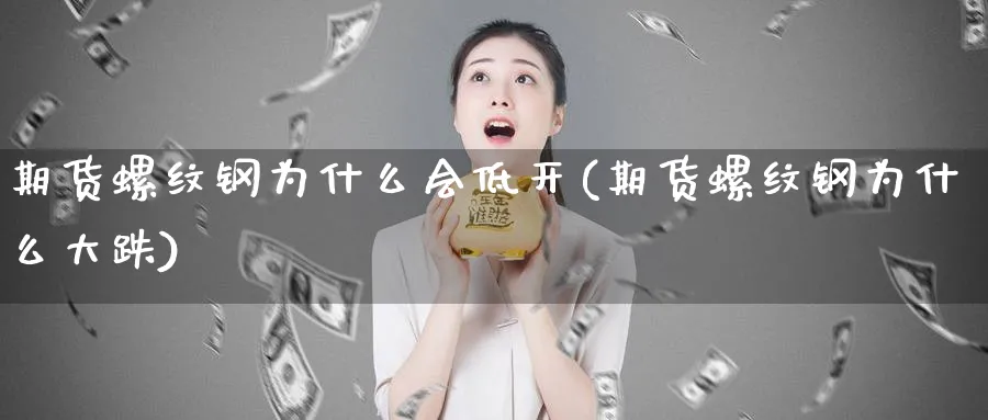 期货螺纹钢为什么会低开(期货螺纹钢为什么大跌)_https://www.ercigouzaozhubeng.com_理财知识_第1张