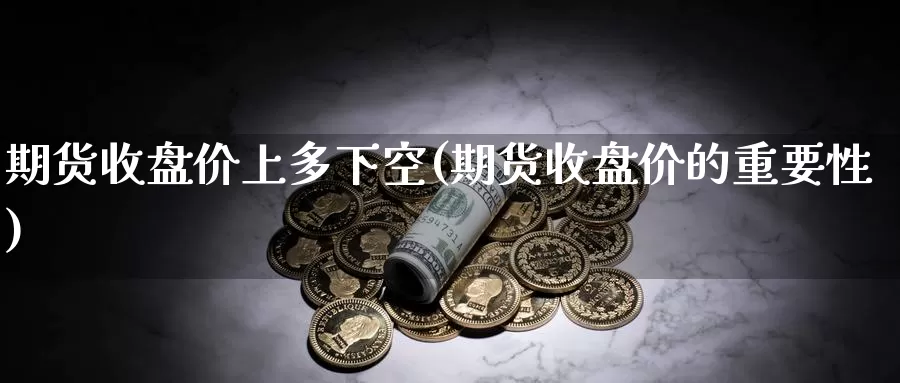 期货收盘价上多下空(期货收盘价的重要性)_https://www.ercigouzaozhubeng.com_黄金资讯_第1张