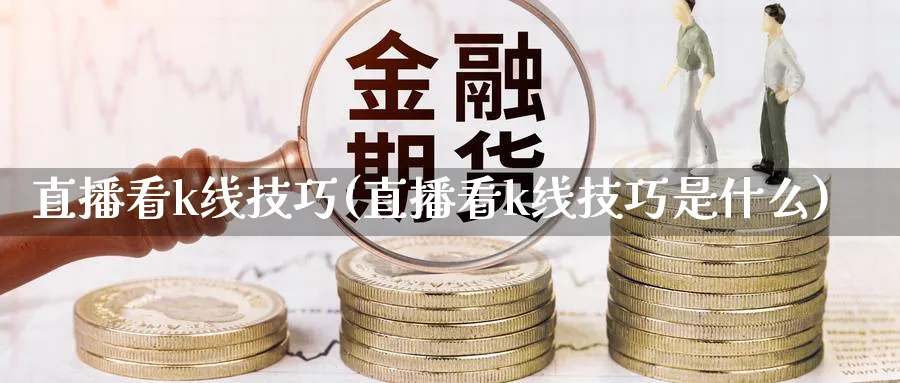 直播看k线技巧(直播看k线技巧是什么)_https://www.ercigouzaozhubeng.com_K线分析_第1张