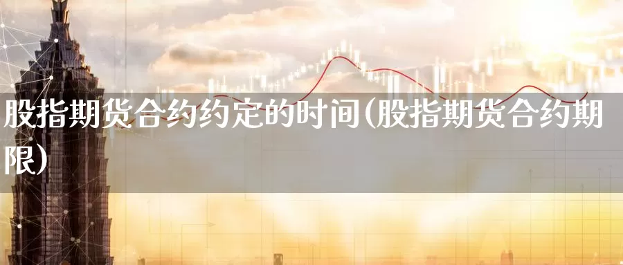 股指期货合约约定的时间(股指期货合约期限)_https://www.ercigouzaozhubeng.com_股票市场_第1张