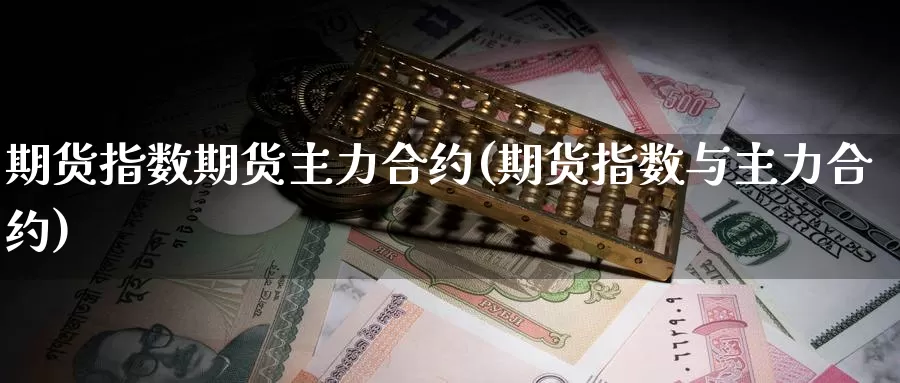 期货指数期货主力合约(期货指数与主力合约)_https://www.ercigouzaozhubeng.com_A股走势_第1张