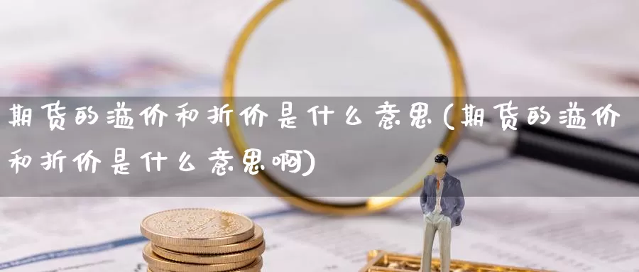 期货的溢价和折价是什么意思(期货的溢价和折价是什么意思啊)_https://www.ercigouzaozhubeng.com_A股走势_第1张