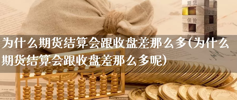 为什么期货结算会跟收盘差那么多(为什么期货结算会跟收盘差那么多呢)_https://www.ercigouzaozhubeng.com_黄金资讯_第1张