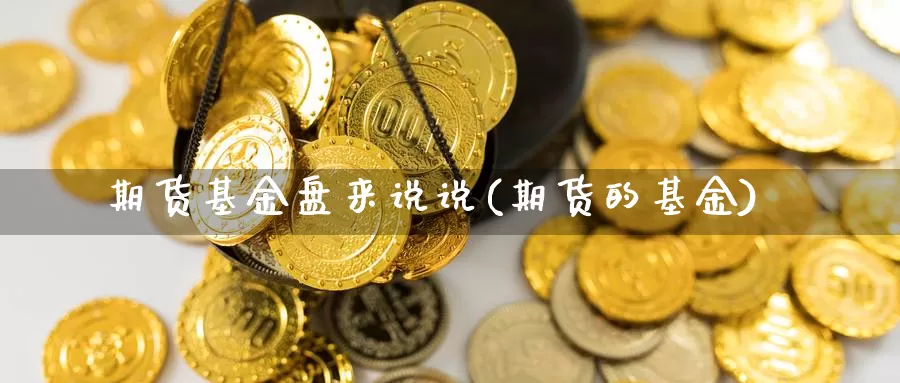 期货基金盘来说说(期货的基金)_https://www.ercigouzaozhubeng.com_期货技术_第1张