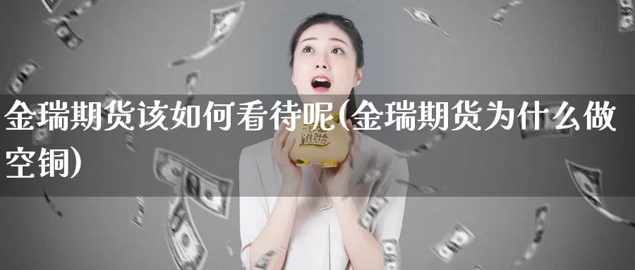 金瑞期货该如何看待呢(金瑞期货为什么做空铜)_https://www.ercigouzaozhubeng.com_期货分析_第1张